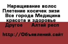 Наращивание волос. Плетение косичек зизи. - Все города Медицина, красота и здоровье » Другое   . Алтай респ.